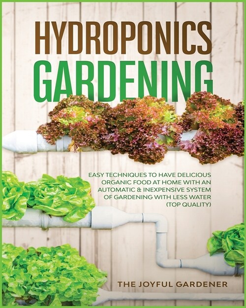 Hydroponics Gardening: Easy Techniques to Have Delicious Organic Food at Home with an Automatic & Inexpensive System of Gardening with Less W (Paperback)