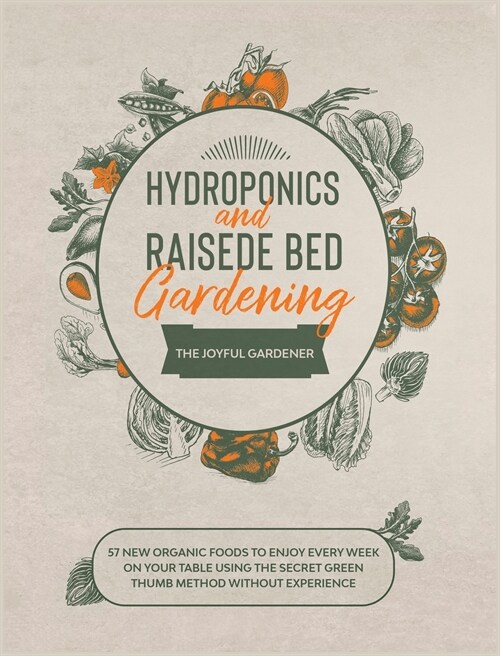 Hydroponics and Raised Bed Gardening: 57 New Organic Food to Enjoy Every Week on your Table using The Secret Green Thumb Method without Experience (Hardcover)