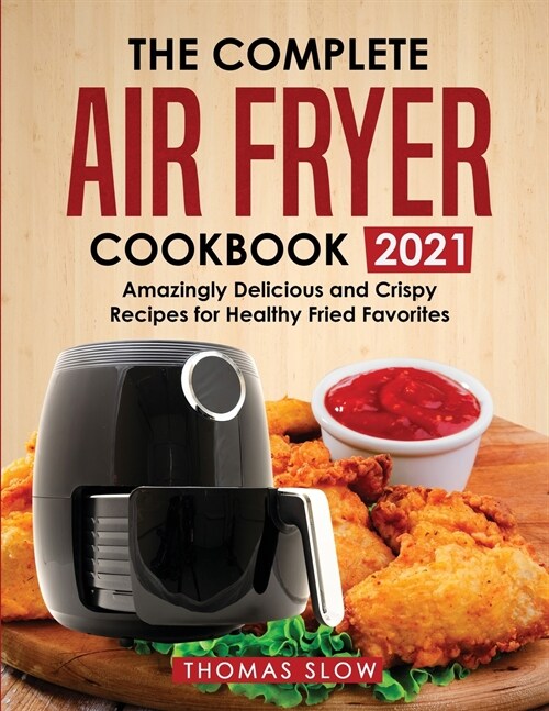 The Complete Air Fryer Cookbook 2021: Amazingly Delicious and Crispy Recipes for Healthy Fried Favorites (Paperback)