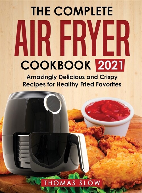 The Complete Air Fryer Cookbook 2021: Amazingly Delicious and Crispy Recipes for Healthy Fried Favorites (Hardcover)