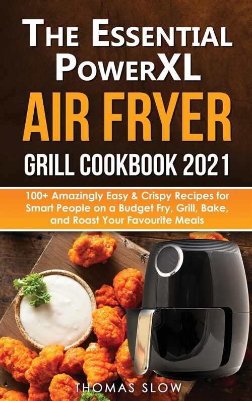 The Essential PowerXL Air Fryer Grill Cookbook 2021: 100+ Amazingly Easy & Crispy Recipes for Smart People on a Budget Fry, Grill, Bake, and Roast You (Hardcover)