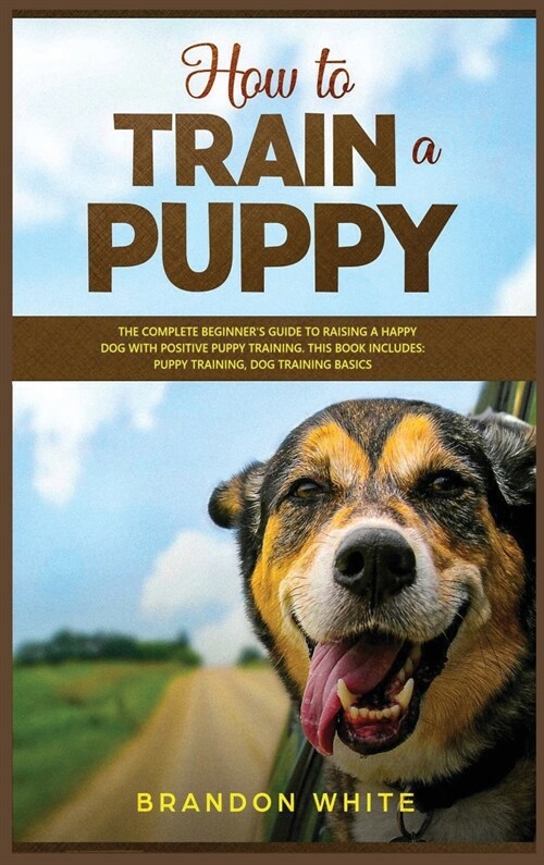 How to Train a Puppy: 2 BOOKS. The Complete Beginners Guide to Raising a Happy Dog with Positive Puppy Training and Dog Training Basics (Hardcover)