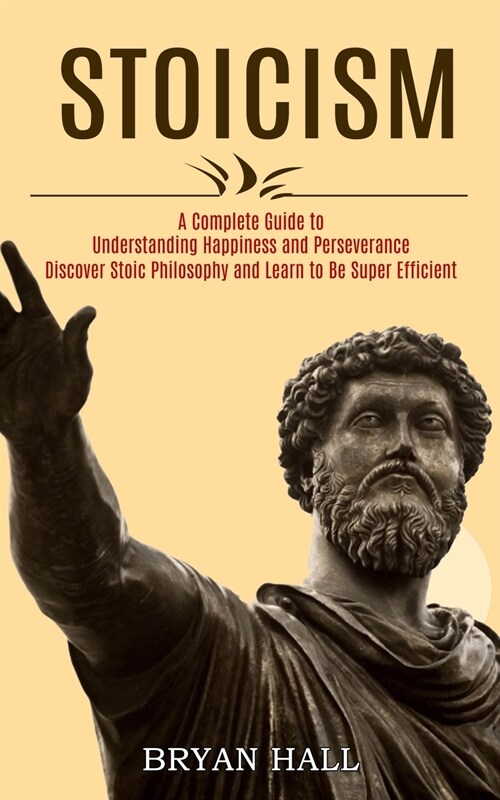 Stoicism: A Complete Guide to Understanding Happiness and Perseverance (Discover Stoic Philosophy and Learn to Be Super Efficien (Paperback)