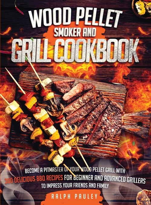 Wood Pellet Smoker and Grill Cookbook: Become a Pitmaster of Your Wood Pellet Grill with 300 Delicious BBQ Recipes for Beginner and Advanced Grillers (Hardcover)