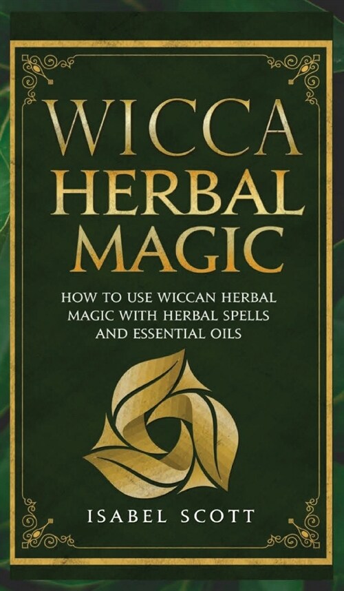 Wicca Herbal Magic: How to Use Wiccan Herbal Magic with Herbal Spells and Essential Oils (Hardcover)