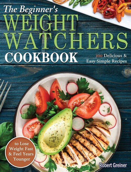 The Beginners Weight Watchers Cookbook: 100 Delicious & Easy Simple Recipes to Lose Weight Fast and Feel Years Younger (Hardcover)