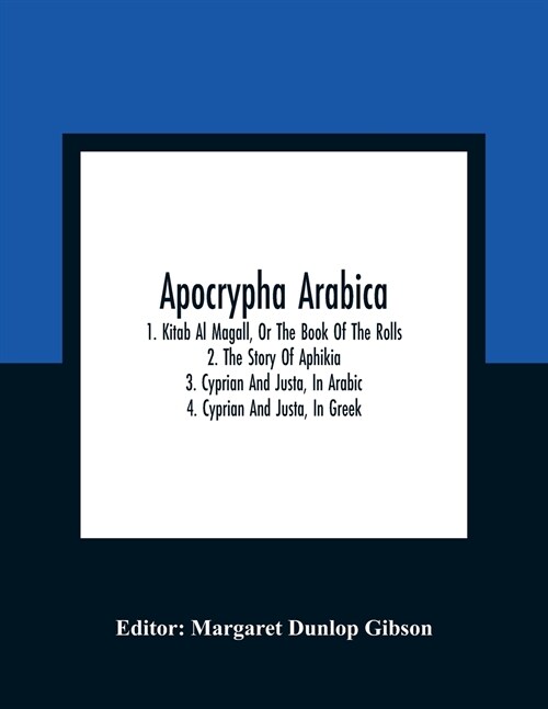 Apocrypha Arabica; 1. Kitab Al Magall, Or The Book Of The Rolls 2. The Story Of Aphikia 3. Cyprian And Justa, In Arabic 4. Cyprian And Justa, In Greek (Paperback)