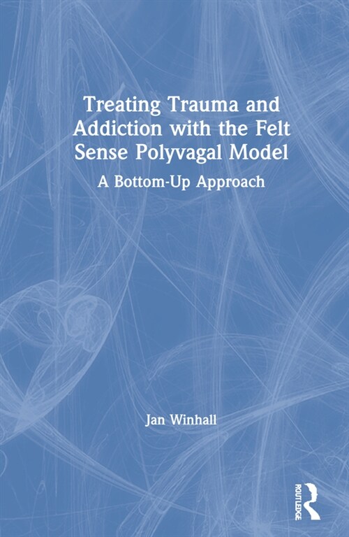 Treating Trauma and Addiction with the Felt Sense Polyvagal Model : A Bottom-Up Approach (Hardcover)