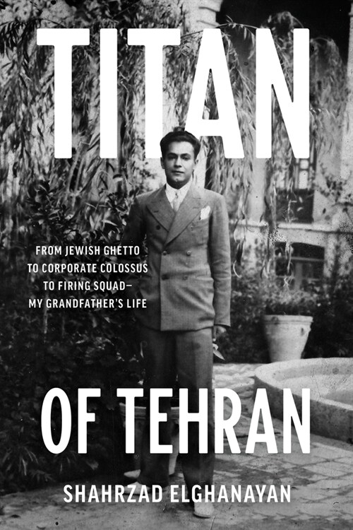 Titan of Tehran: From Jewish Ghetto to Corporate Colossus to Firing Squad - My Grandfathers Life (Hardcover)