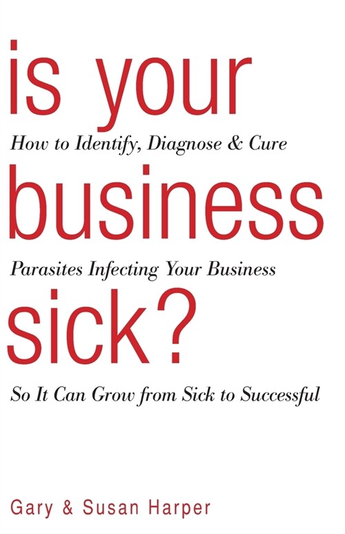 Is Your Business Sick?: How To Identify, Diagnose, and Cure Parasites Infecting Your Business So It Can Grow From Sick to Successful (Paperback)