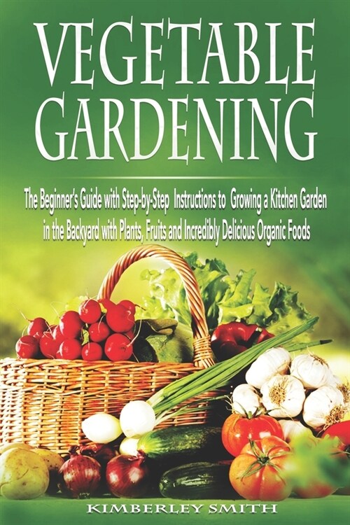 Vegetable Gardening: The Beginners Guide with Step-by-Step Instructions to Growing a Kitchen Garden in the Backyard with Plants, Fruits an (Paperback)