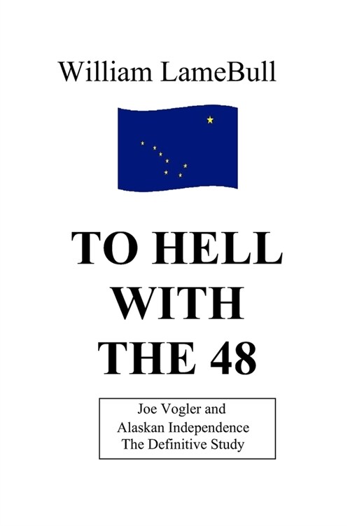 To Hell With The 48: Joseph E. Vogler and Alaska Independence/The Definitive Study (Paperback)