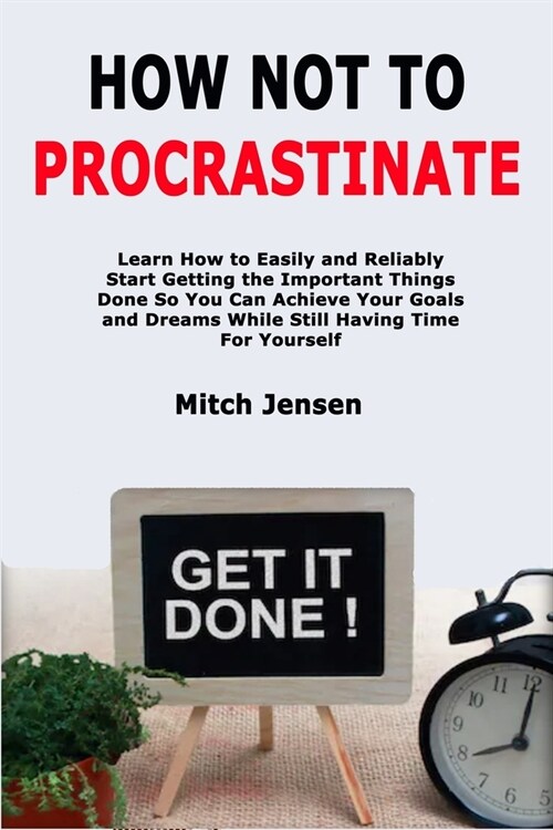 How Not to Procrastinate: Learn How to Easily and Reliably Start Getting the Important Things Done So You Can Achieve Your Goals and Dreams Whil (Paperback)