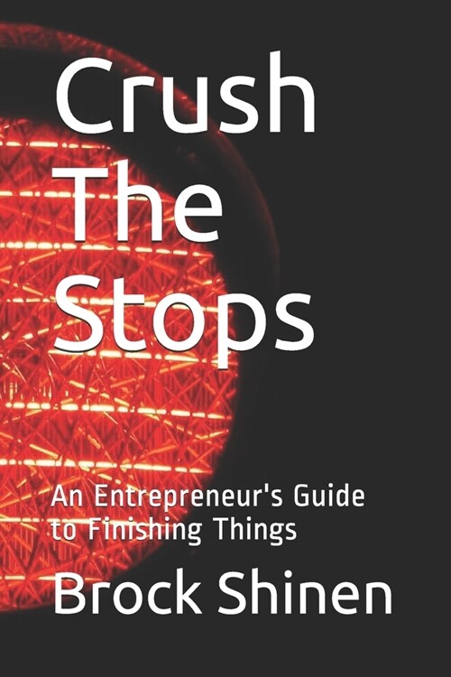 Crush The Stops: An Entrepreneurs Guide to Finishing Things (Paperback)