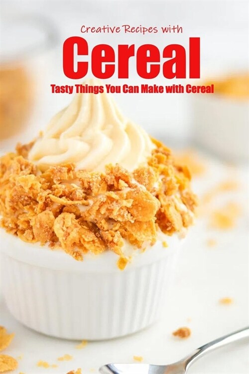 Creative Recipes with Cereal: Tasty Things You Can Make with Cereal: Genius Ways to Use Breakfast Cereal Book (Paperback)