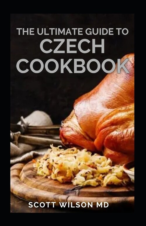 The Ultimate Guide to Czech Cookbook: Authentic Czech Food All In a Comprehensive Czech Cookbook (Paperback)