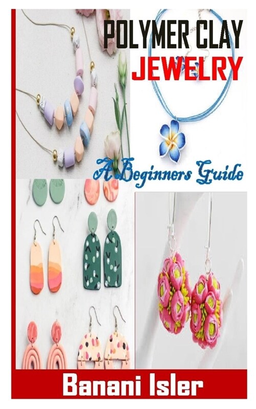 Polymer Clay Jewelry a Beginners Guide: General Guide to Everything You Need to Know about Polymer Clay Jewelry. (Paperback)