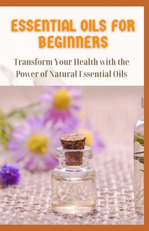 Essential Oils for Beginners: Transform Your Health with the Power of Natural Essential Oils (Paperback)