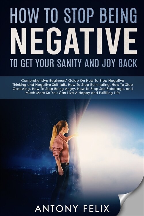 How To Stop Being Negative To Get Your Sanity And Joy Back: Comprehensive Beginners Guide On How To Stop Negative Thinking (Paperback)