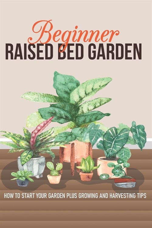 Beginner Raised Bed Garden: How To Start Your Garden Plus Growing And Harvesting Tips: Inexpensive Raised Garden Bed Ideas (Paperback)