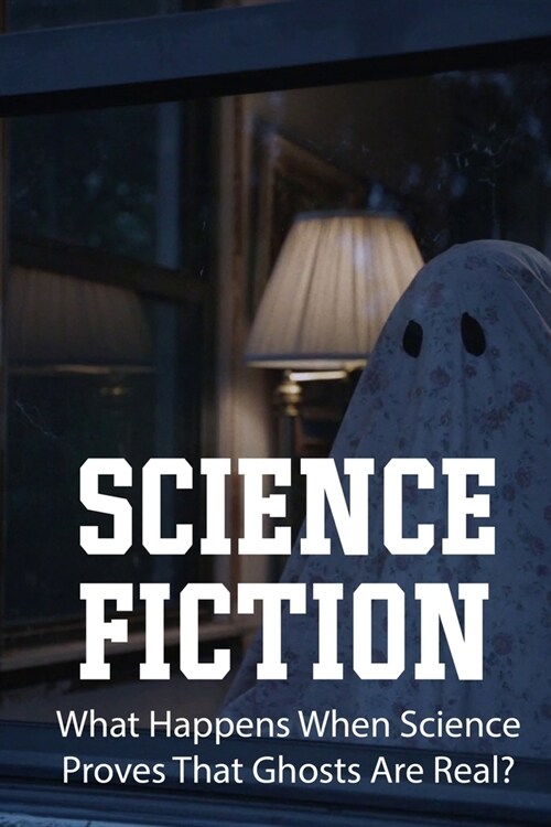 Science Fiction: What Happens When Science Proves That Ghosts Are Real?: Exploration Of The Supernatural (Paperback)