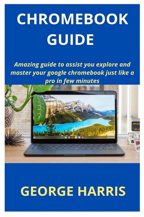 Chromebook Guide: Amazing guide to assist you explore and master your google chromebook just like a pro in few minutes (Paperback)