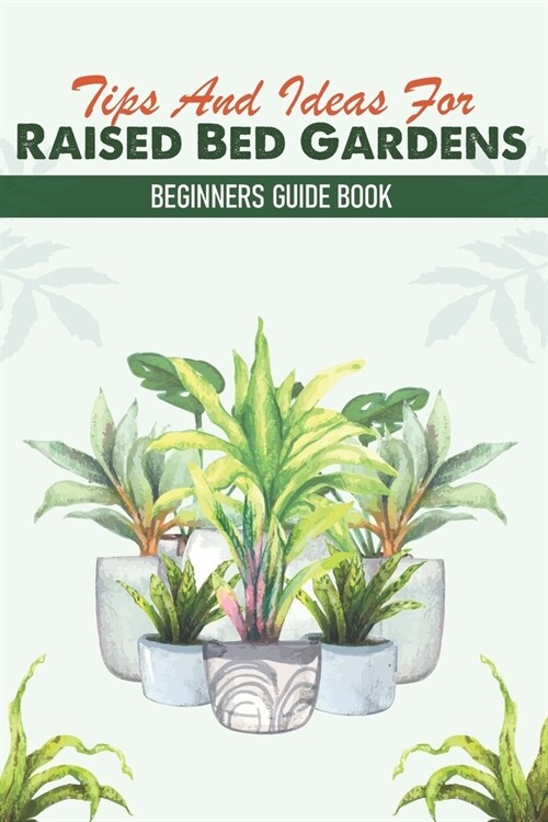 Tips And Ideas For Raised Bed Gardens: Beginners Guide Book: Raised Bed Gardening Tips (Paperback)