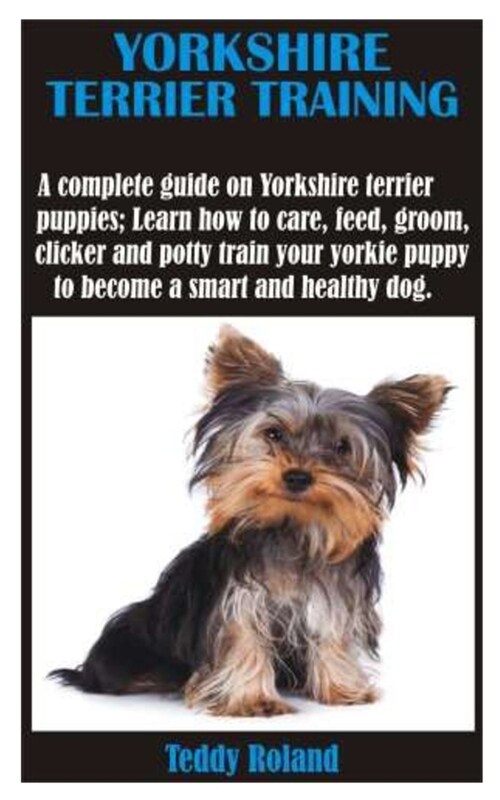 Yorkshire Terrier Training: A complete guide on Yorkshire terrier puppies; Learn how to care, feed, groom, clicker and potty train your yorkie pup (Paperback)