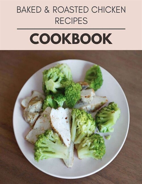 Baked & Roasted Chicken Recipes Cookbook: Easy Recipes For Preparing Tasty Meals For Weight Loss And Healthy Lifestyle All Year Round (Paperback)