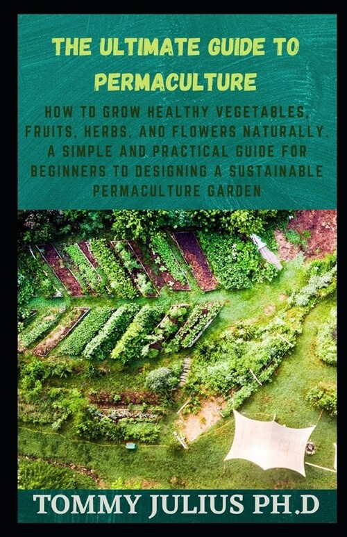 The Ultimate Guide To Permaculture: How to Grow Healthy Vegetables, Fruits, Herbs, and Flowers Naturally. A Simple and Practical Guide for Beginners t (Paperback)