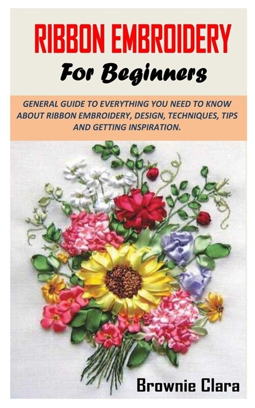 Ribbon Embroidery for Beginners: General Guide to Everything You Need to Know about Ribbon Embroidery, Design, Techniques, Tips and Getting Inspiratio (Paperback)