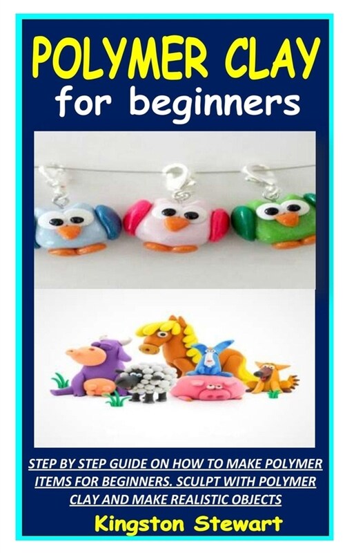 Polymer Clay for Beginners: Step by Step Guide on How to Make Polymer Items for Beginners. Sculpt with Polymer Clay and Make Realistic Objects (Paperback)