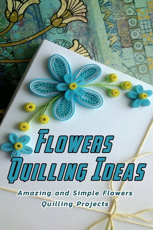 Flowers Quilling Ideas: Amazing and Simple Flowers Quilling Projects: Flowers Quilling Pattern (Paperback)