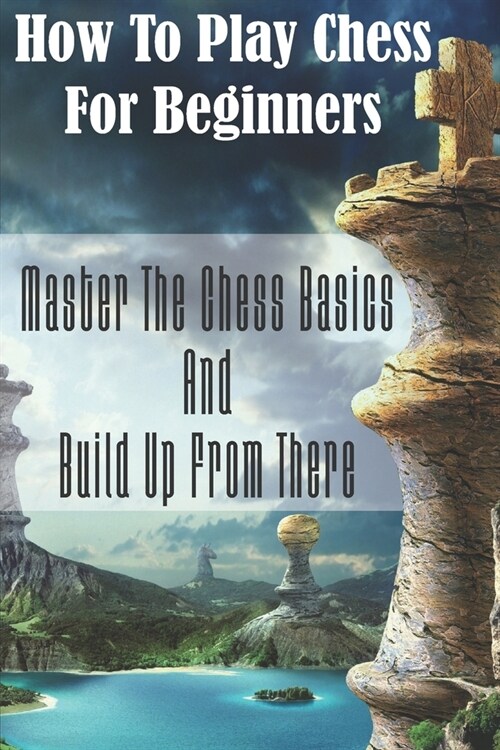 How To Play Chess For Beginners: Master The Chess Basics And Build Up From There: Rules Of Chess (Paperback)