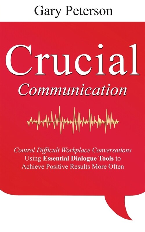 Crucial Communication: Control Difficult Workplace Conversations Using Essential Dialogue Tools to Achieve Positive Results More Often (Paperback)