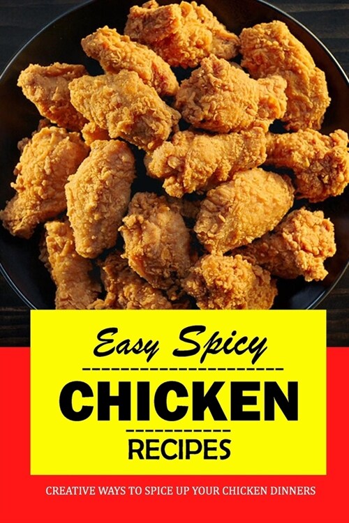 Easy Spicy Chicken Recipes: Creative Ways to Spice Up Your Chicken Dinners: All Natural, Healthy and Spicy Chicken Recipes Book (Paperback)