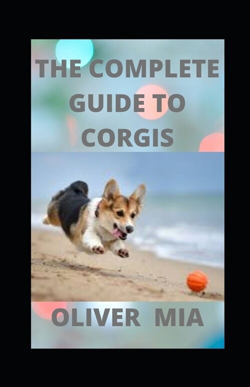 The Complete Guide To Corgis: Everything to Know About Both the Pembroke Welsh and Cardigan Welsh Corgi Dog Breeds (Paperback)