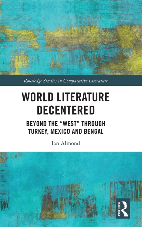 World Literature Decentered : Beyond the “West” through Turkey, Mexico and Bengal (Hardcover)