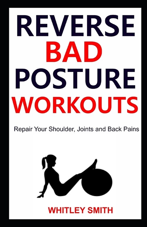 Reverse Bad Posture Workouts: Repair Your Shoulder, Joints and Back Pains (Paperback)