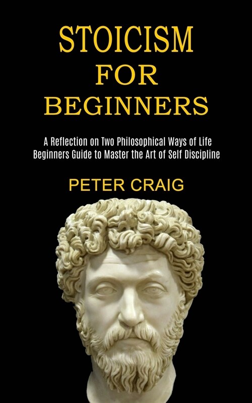 Stoicism for Beginners: A Reflection on Two Philosophical Ways of Life (Beginners Guide to Master the Art of Self Discipline) (Paperback)