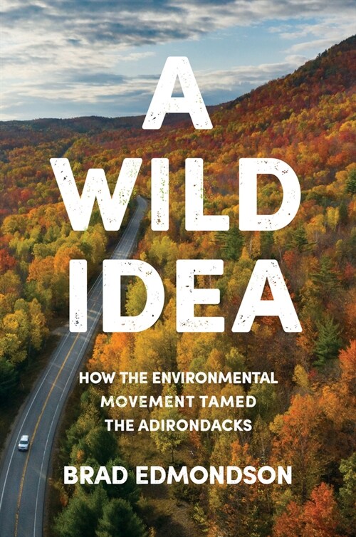 A Wild Idea: How the Environmental Movement Tamed the Adirondacks (Hardcover)