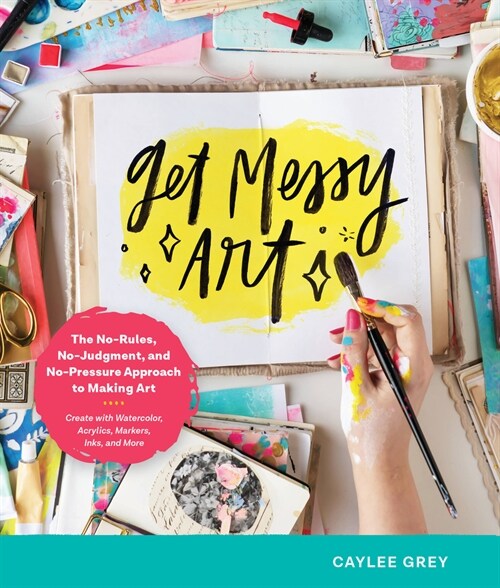 Get Messy Art: The No-Rules, No-Judgment, No-Pressure Approach to Making Art - Create with Watercolor, Acrylics, Markers, Inks, and M (Paperback)