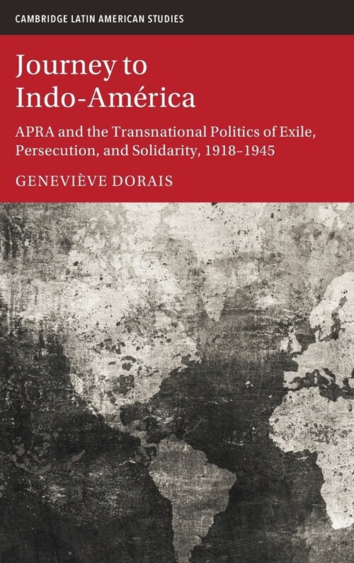 Journey to Indo-America : APRA and the Transnational Politics of Exile, Persecution, and Solidarity, 1918–1945 (Hardcover)