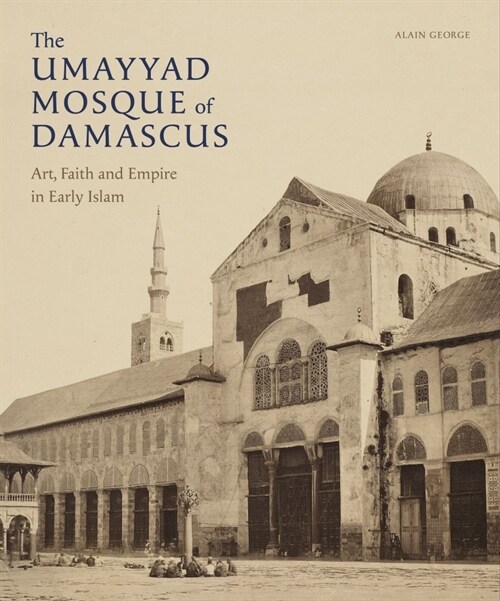 The Umayyad Mosque of Damascus : Art, Faith and Empire in Early Islam (Hardcover)
