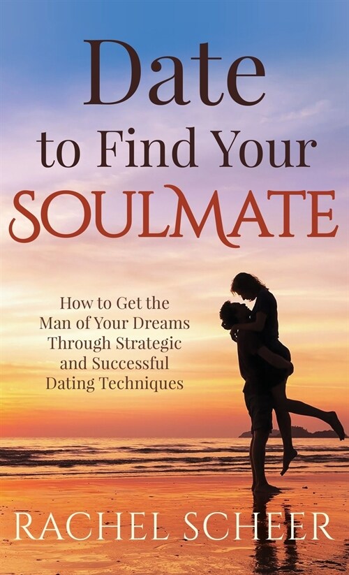 Date to Find Your Soulmate: How to Get the Man of Your Dreams Through Strategic and Successful Dating Techniques (Hardcover)