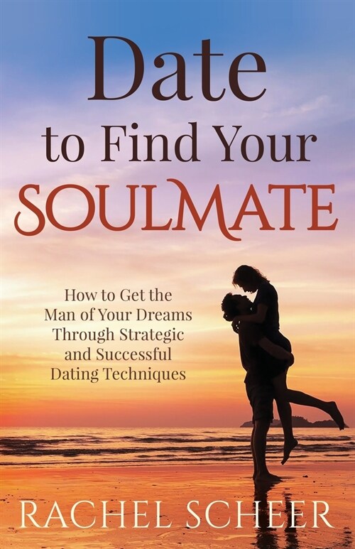 Date to Find Your Soulmate: How to Get the Man of Your Dreams Through Strategic and Successful Dating Techniques (Paperback)