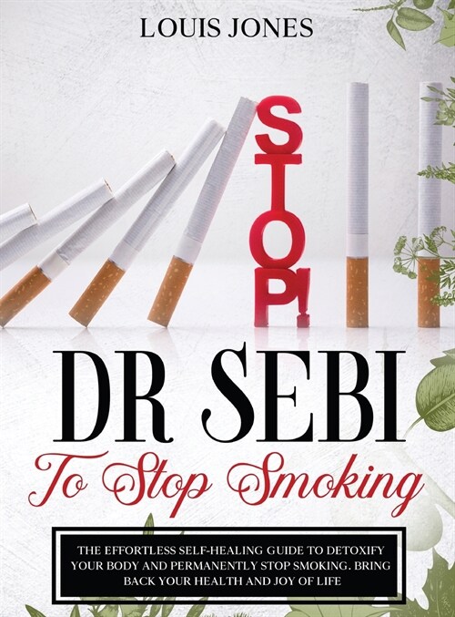 Dr Sebi To Stop Smoking: The Effortless Self-Healing Guide to Detoxify Your Body and Permanently Stop Smoking. Bring Back Your Health and Joy o (Hardcover)