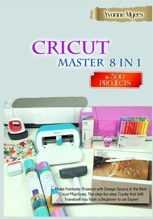 CRICUT MASTERY 8 in 1: Make Fantastic Projects with Design Space & the Best Cricut Machines. The Step-by-Step Guide that Will Transform you F (Paperback)