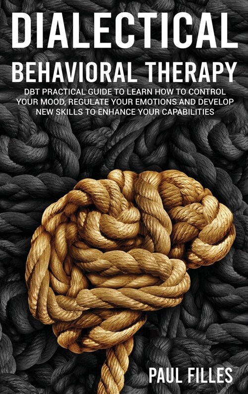 Dialectical Behavioral Therapy: DBT Practical Guide to Learn How to Control Your Mood, Regulate Your Emotions and Develop New Skills to Enhance Your C (Hardcover)