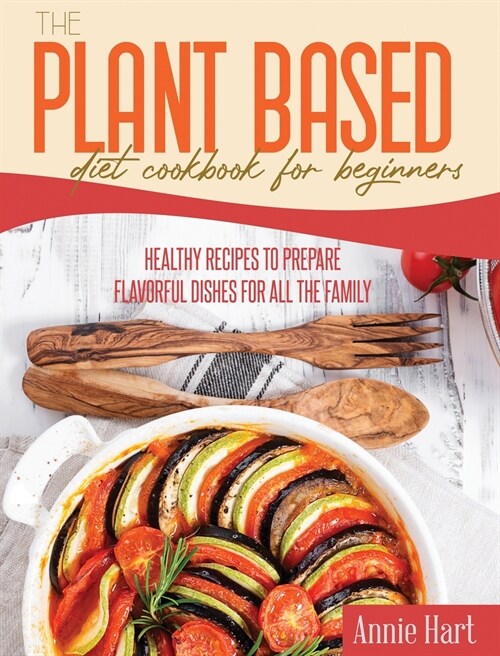 The Plant Based Diet Cookbook For Beginners: Healthy Recipes To Prepare Flavorful Dishes for all the Family (Hardcover)
